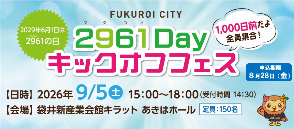 FUKUROICITY2961Dayキックオフフェス2029年6月1日は2961の日1000日前だよ全員集合申込期限8月28日金日時2026年95土15001800受付時間1430会場袋井新産業会館キラットあきはホール定員150名2961Day